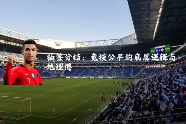 抽签分档：竞技公平的底层逻辑与地理博弈