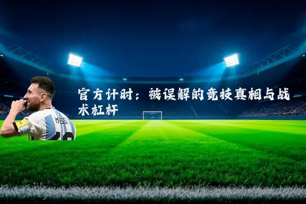 官方计时:被误解的竞技真相与战术杠杆