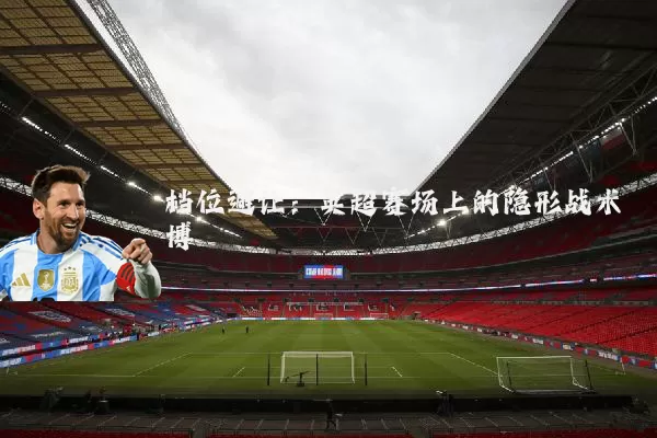 档位避让：英超赛场上的隐形战术博弈