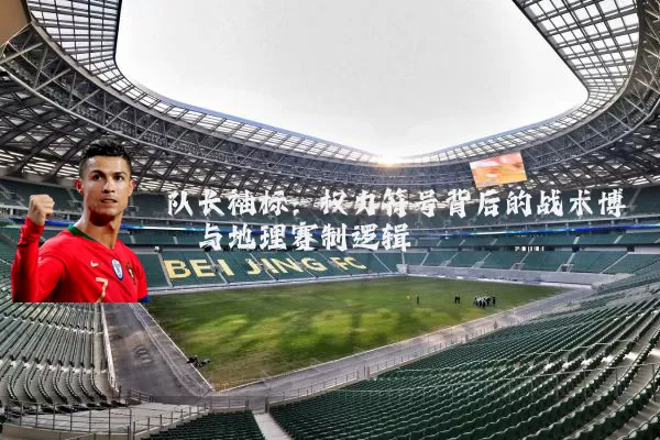 队长袖标:权力符号背后的战术博弈与地理赛制逻辑