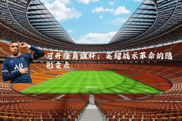 可升降角旗杆：英超战术革命的隐形支点