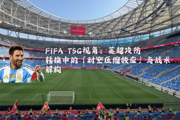 FIFA TSG视角：英超攻防转换中的「时空压缩效应」与战术解构