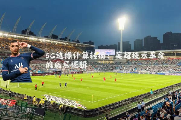 5G边缘计算转播：英超技术革命的底层逻辑