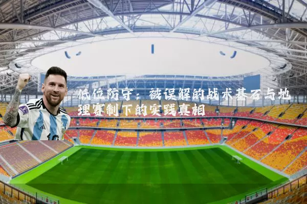 低位防守：被误解的战术基石与地理赛制下的实践真相