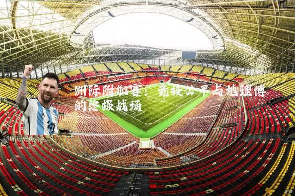 洲际附加赛:竞技公平与地理博弈的终极战场