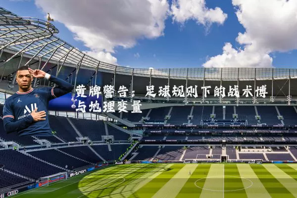 黄牌警告：足球规则下的战术博弈与地理变量